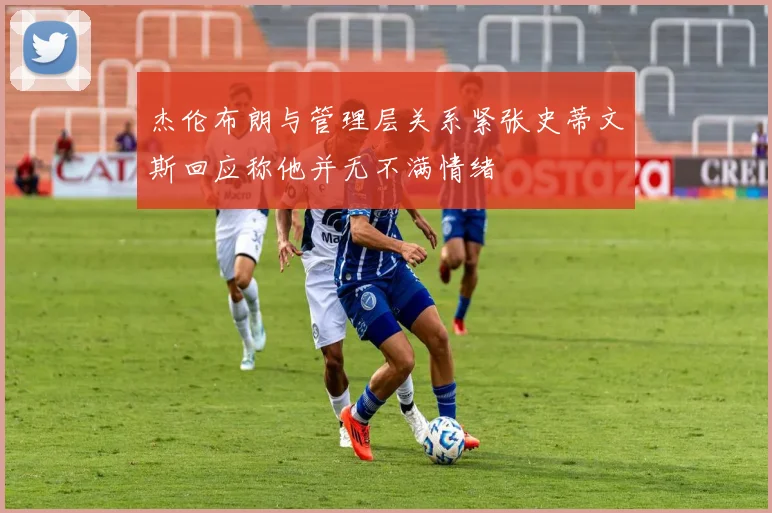 杰伦布朗与管理层关系紧张史蒂文斯回应称他并无不满情绪