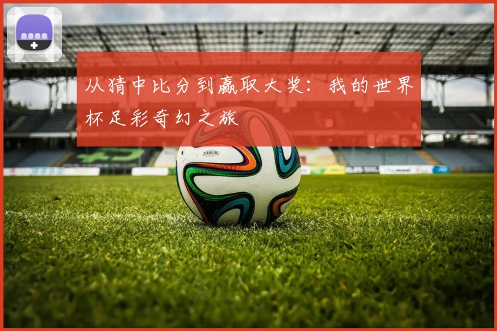 从猜中比分到赢取大奖：我的世界杯足彩奇幻之旅