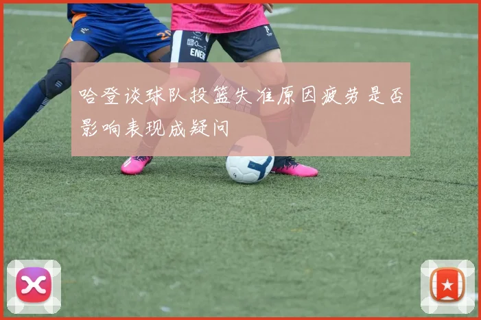 哈登谈球队投篮失准原因疲劳是否影响表现成疑问