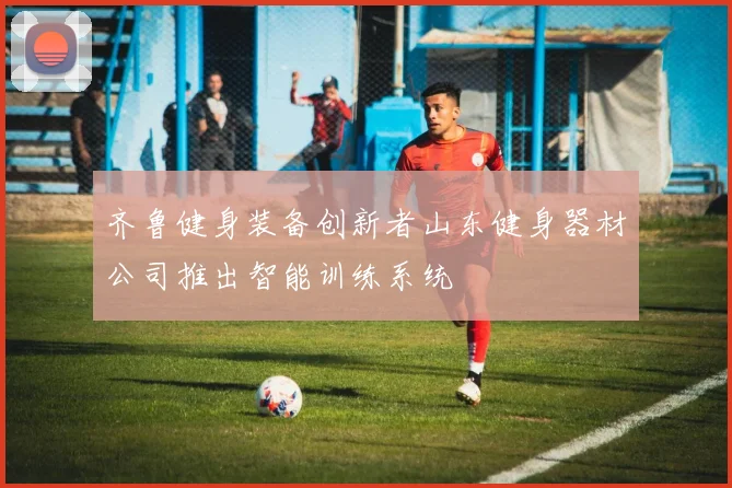 齐鲁健身装备创新者山东健身器材公司推出智能训练系统