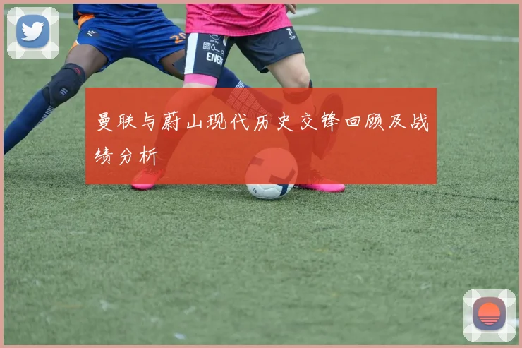 曼联与蔚山现代历史交锋回顾及战绩分析