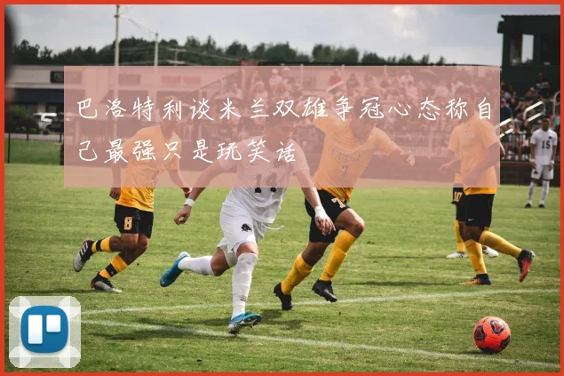 巴洛特利谈米兰双雄争冠心态称自己最强只是玩笑话