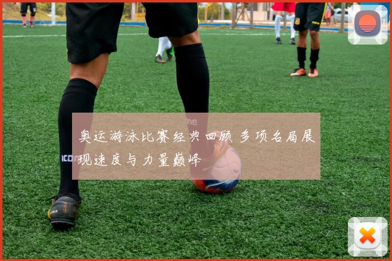 奥运游泳比赛经典回顾 多项名局展现速度与力量巅峰