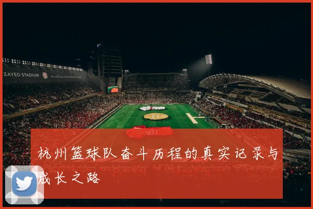 杭州篮球队奋斗历程的真实记录与成长之路