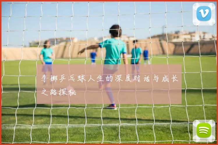 李娜乒乓球人生的深度对话与成长之路探秘