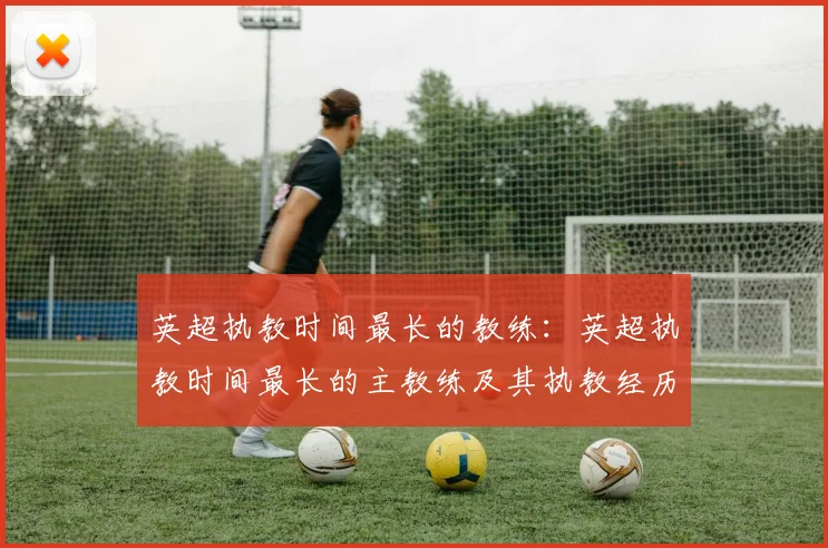 英超执教时间最长的教练：英超执教时间最长的主教练及其执教经历