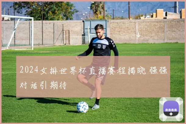 2024女排世界杯直播赛程揭晓 强强对话引期待