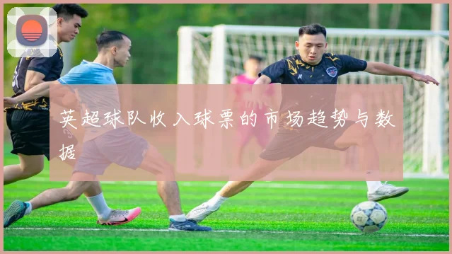 英超球队收入球票的市场趋势与数据