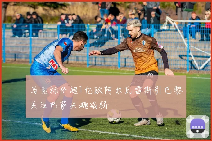 马竞标价超1亿欧阿尔瓦雷斯引巴黎关注巴萨兴趣减弱